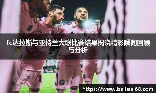fc达拉斯与亚特兰大联比赛结果揭晓精彩瞬间回顾与分析