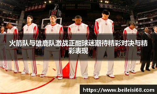火箭队与雄鹿队激战正酣球迷期待精彩对决与精彩表现