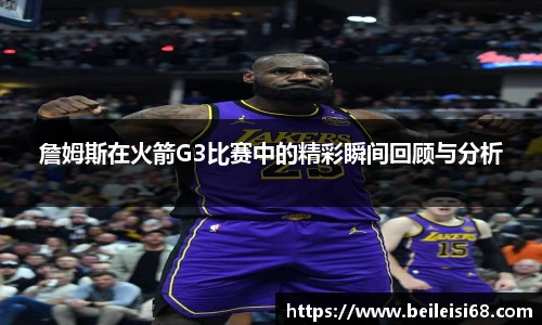詹姆斯在火箭G3比赛中的精彩瞬间回顾与分析